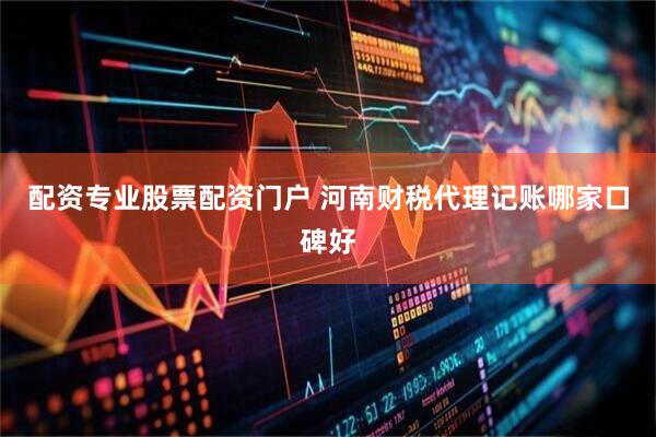 配资专业股票配资门户 河南财税代理记账哪家口碑好