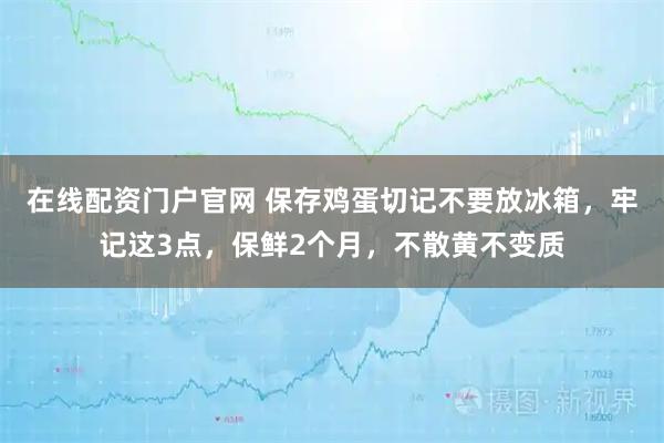 在线配资门户官网 保存鸡蛋切记不要放冰箱，牢记这3点，保鲜2个月，不散黄不变质