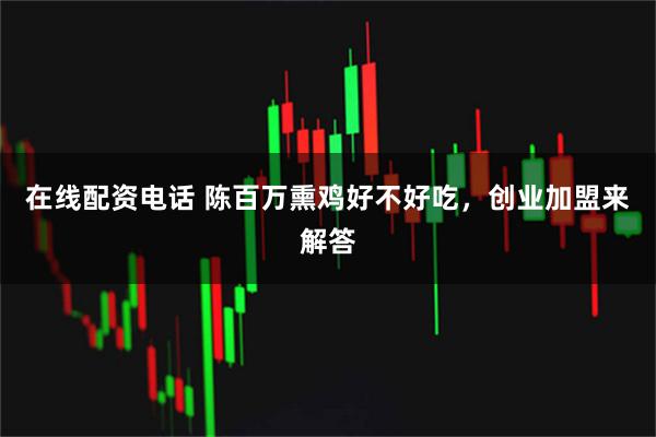 在线配资电话 陈百万熏鸡好不好吃，创业加盟来解答