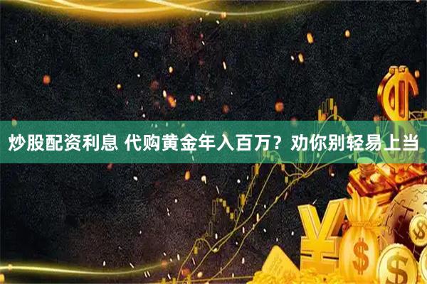 炒股配资利息 代购黄金年入百万？劝你别轻易上当