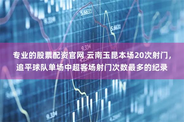 专业的股票配资官网 云南玉昆本场20次射门，追平球队单场中超客场射门次数最多的纪录