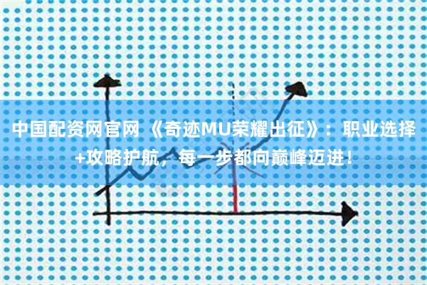 中国配资网官网 《奇迹MU荣耀出征》：职业选择+攻略护航，每一步都向巅峰迈进！