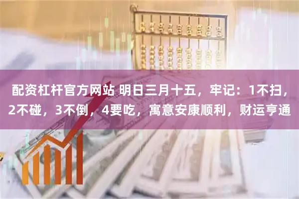 配资杠杆官方网站 明日三月十五，牢记：1不扫，2不碰，3不倒，4要吃，寓意安康顺利，财运亨通