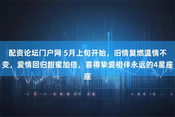 配资论坛门户网 5月上旬开始，旧情复燃温情不变，爱情回归甜蜜加倍，喜得挚爱相伴永远的4星座