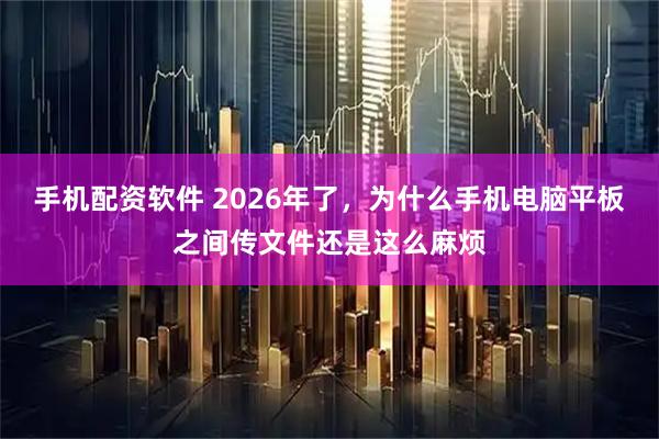 手机配资软件 2026年了，为什么手机电脑平板之间传文件还是这么麻烦