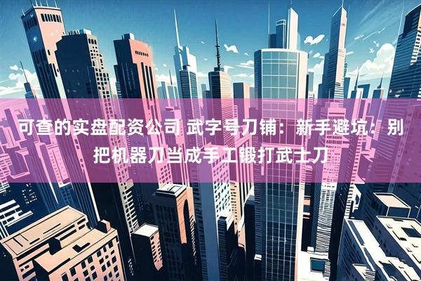 可查的实盘配资公司 武字号刀铺：新手避坑：别把机器刀当成手工锻打武士刀