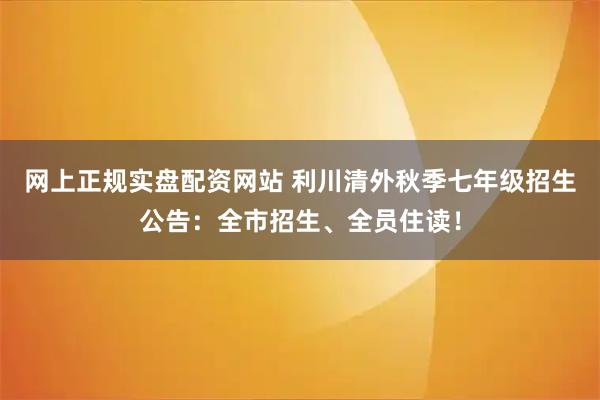 网上正规实盘配资网站 利川清外秋季七年级招生公告：全市招生、全员住读！