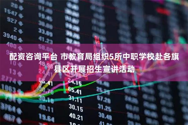 配资咨询平台 市教育局组织5所中职学校赴各旗县区开展招生宣讲活动