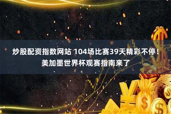 炒股配资指数网站 104场比赛39天精彩不停！美加墨世界杯观赛指南来了