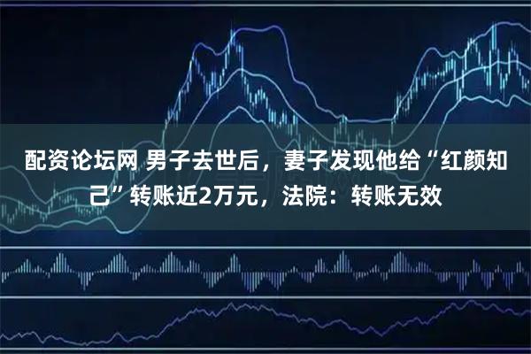 配资论坛网 男子去世后，妻子发现他给“红颜知己”转账近2万元，法院：转账无效