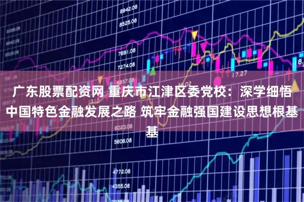 广东股票配资网 重庆市江津区委党校：深学细悟中国特色金融发展之路 筑牢金融强国建设思想根基