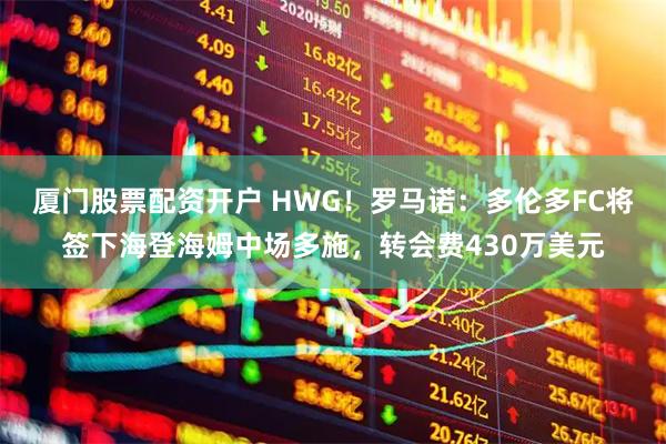 厦门股票配资开户 HWG！罗马诺：多伦多FC将签下海登海姆中场多施，转会费430万美元