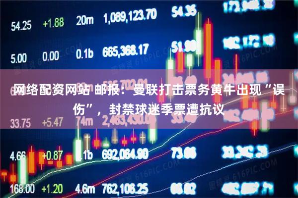 网络配资网站 邮报：曼联打击票务黄牛出现“误伤”，封禁球迷季票遭抗议