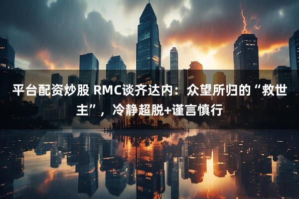 平台配资炒股 RMC谈齐达内：众望所归的“救世主”，冷静超脱+谨言慎行