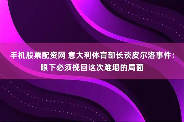 手机股票配资网 意大利体育部长谈皮尔洛事件：眼下必须挽回这次难堪的局面